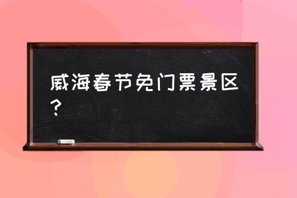 威海海驴岛几月份最好 威海春节免门票景区？