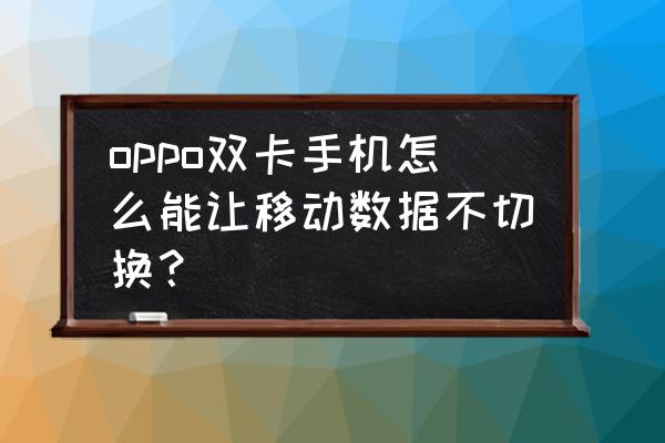 oppor11怎么切换移动网络 oppo双卡手机怎么能让移动数据不切换？