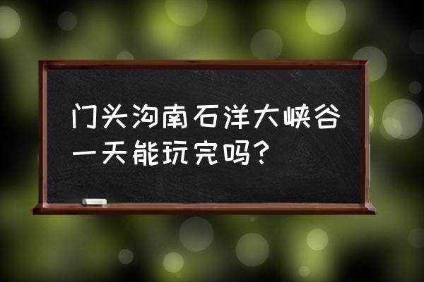 灵山景区一日游攻略 门头沟南石洋大峡谷一天能玩完吗？