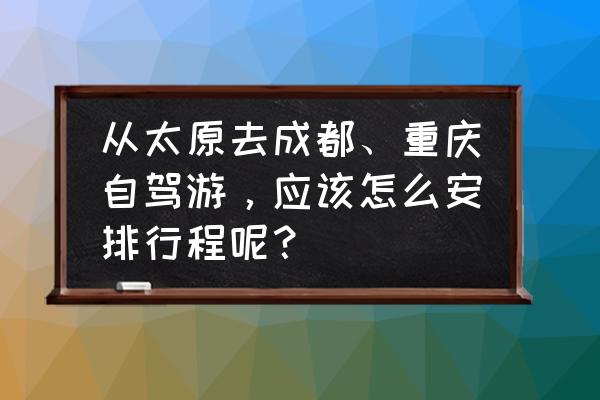 成都三日游攻略自驾游最佳线路 从太原去成都、重庆自驾游，应该怎么安排行程呢？