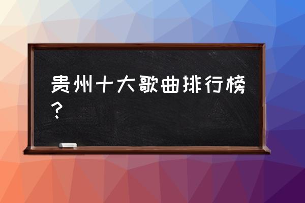 贵州适合玩的地方排名榜前十 贵州十大歌曲排行榜？