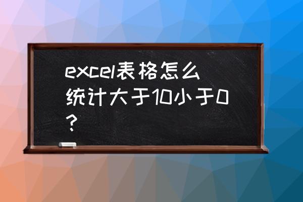 excel表格怎么统计大于某值的数据 excel表格怎么统计大于10小于0？