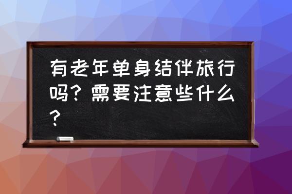 去哪里找驴友结伴旅游 有老年单身结伴旅行吗？需要注意些什么？