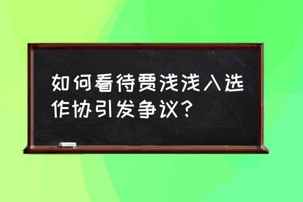 秦时明月世界侠义值怎么刷 如何看待贾浅浅入选作协引发争议？