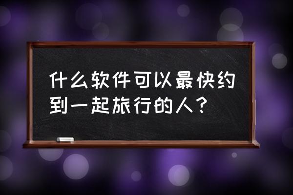 怎么约着一起去旅行 什么软件可以最快约到一起旅行的人？