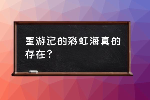 彩虹与海旅游攻略 星游记的彩虹海真的存在？