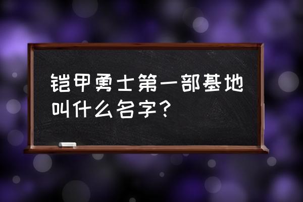 铠甲勇士里出了新的铠甲勇士 铠甲勇士第一部基地叫什么名字？