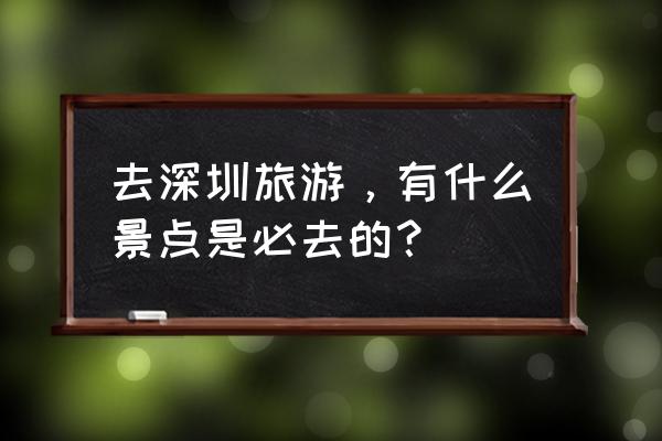 深圳不得不去的十个旅游景点 去深圳旅游，有什么景点是必去的？