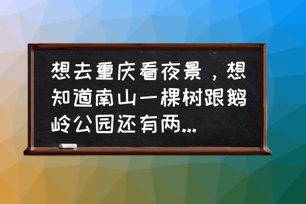 重庆南山一棵树观景台值不值得去 想去重庆看夜景，想知道南山一棵树跟鹅岭公园还有两江游的优劣以及消费大概是多少？