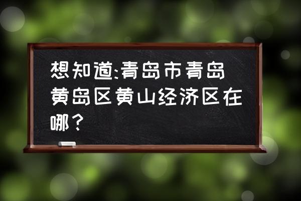 黄山市区是哪些区 想知道:青岛市青岛黄岛区黄山经济区在哪？