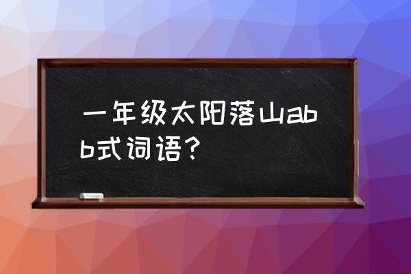 描写太阳落山时的情景一年级 一年级太阳落山abb式词语？