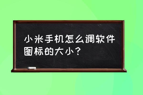 怎么设置手机图标大小 小米手机怎么调软件图标的大小？