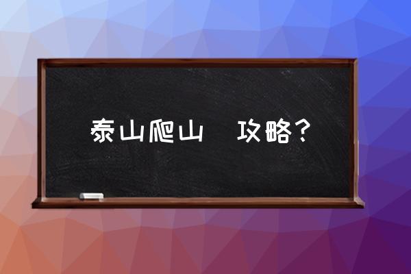 步行登泰山最佳路线是什么 泰山爬山  攻略？