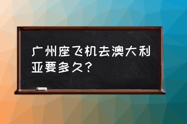 去一趟澳洲机票多少钱 广州座飞机去澳大利亚要多久？