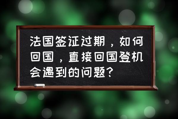 法国留学签证一览表 法国签证过期，如何回国，直接回国登机会遇到的问题？