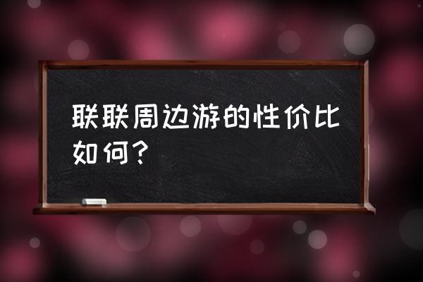 联联周边游佣金 联联周边游的性价比如何？