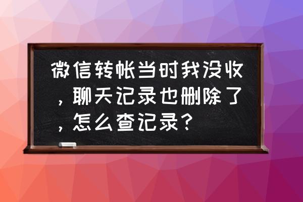 我微信的转账记录没了怎么办 微信转帐当时我没收，聊天记录也删除了，怎么查记录？