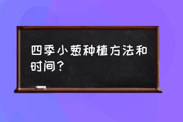 大葱什么时间追施肥料最好 四季小葱种植方法和时间？