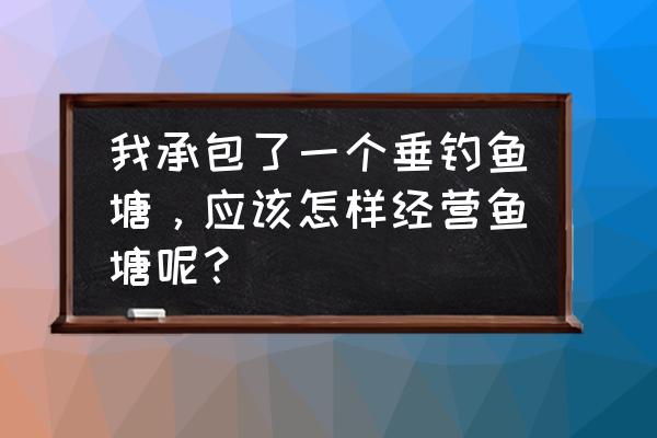 承包鱼塘最快的方法 我承包了一个垂钓鱼塘，应该怎样经营鱼塘呢？