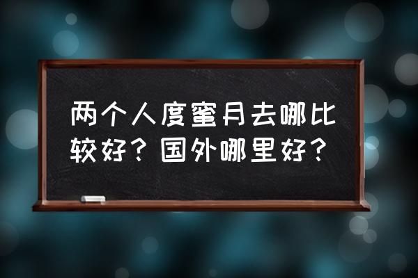 蜜月旅行选3个地点怎么选 两个人度蜜月去哪比较好？国外哪里好？