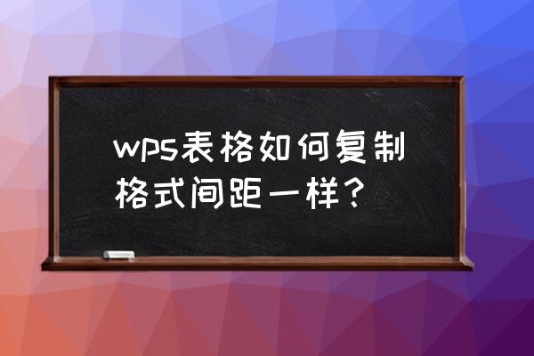 wps怎么大量复制表格相同内容 wps表格如何复制格式间距一样？