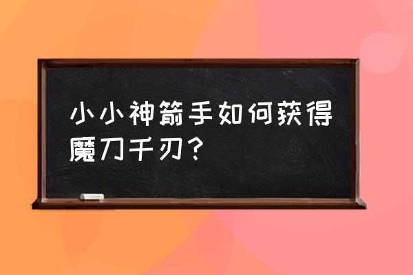 怎样用普通a4纸折一个魔刀千刃 小小神箭手如何获得魔刀千刃？