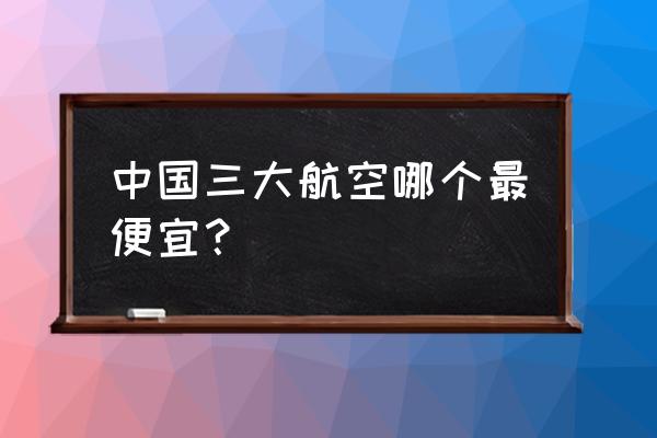 订机票在哪里更便宜 中国三大航空哪个最便宜？