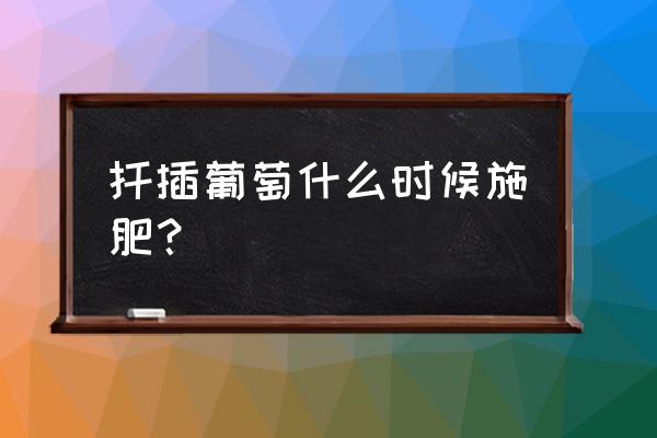 移栽第一年葡萄施肥时间和方法 扦插葡萄什么时候施肥？