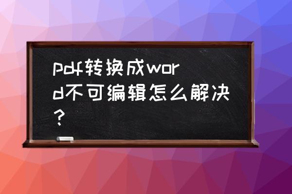 pdf转换不成word怎么办 pdf转换成word不可编辑怎么解决？