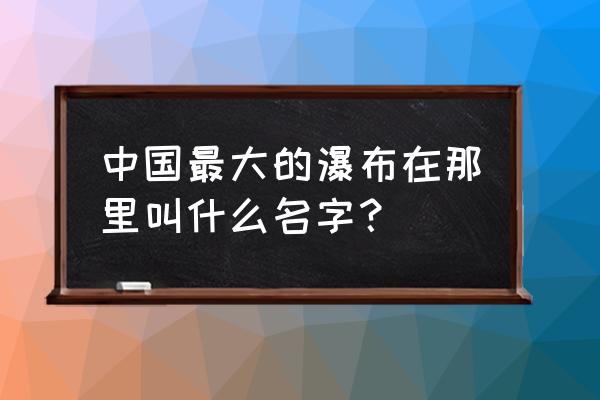 中国十大瀑布旅游景点排行榜 中国最大的瀑布在那里叫什么名字？