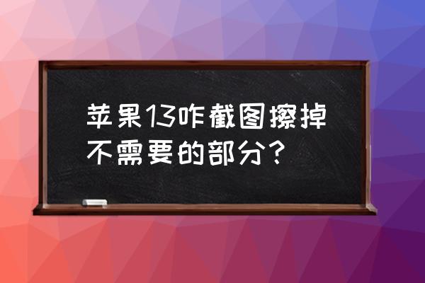 苹果13怎么局部截屏 苹果13咋截图擦掉不需要的部分？