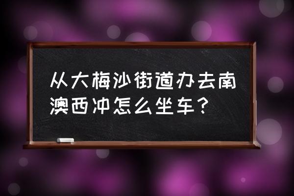 深圳南澳西冲自由行攻略 从大梅沙街道办去南澳西冲怎么坐车？