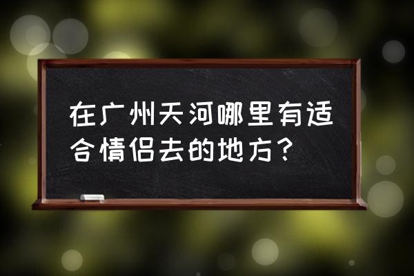 广州天河好玩的地方和景点推荐 在广州天河哪里有适合情侣去的地方？