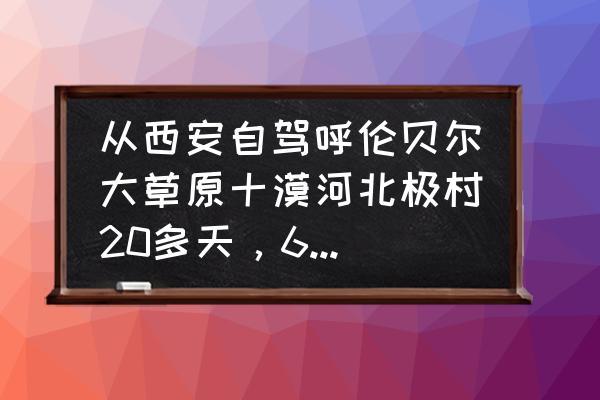 莫尔格勒河自驾游路线 从西安自驾呼伦贝尔大草原十漠河北极村20多天，6月底出发路线怎么规划？谢谢？