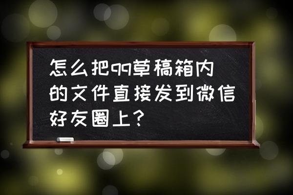 怎样把草稿箱的文章发出去 怎么把qq草稿箱内的文件直接发到微信好友圈上？