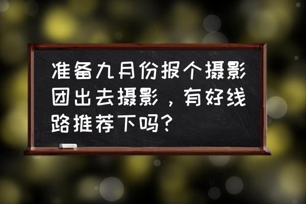 金秋喀纳斯摄影路线图 准备九月份报个摄影团出去摄影，有好线路推荐下吗？