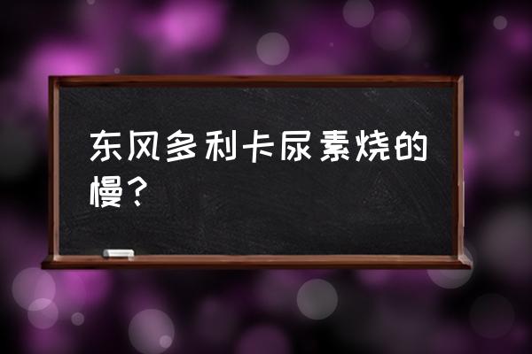 尿素烧得快好还是慢好 东风多利卡尿素烧的慢？