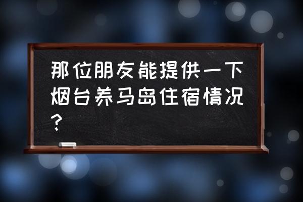 养马岛旅游攻略详细住宿 那位朋友能提供一下烟台养马岛住宿情况？