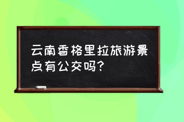 香格里拉旅游攻略必去景点大全 云南香格里拉旅游景点有公交吗？