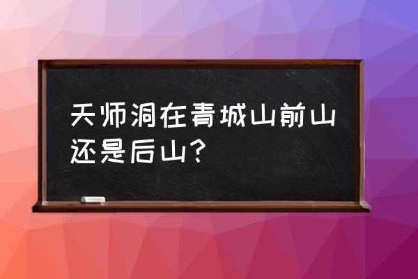 青城山许愿最灵的道观 天师洞在青城山前山还是后山？