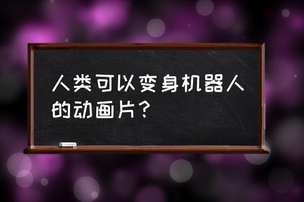 能变身的动画片大全 人类可以变身机器人的动画片？