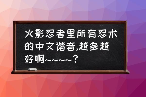 火影忍者语录中文谐音句子 火影忍者里所有忍术的中文谐音,越多越好啊~~~~？