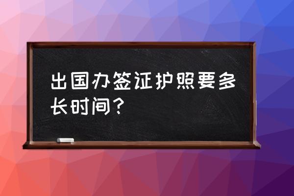 出国的护照和签证怎么办理 出国办签证护照要多长时间？