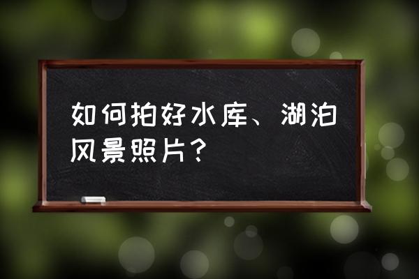 看到好看的风景怎么拍照 如何拍好水库、湖泊风景照片？