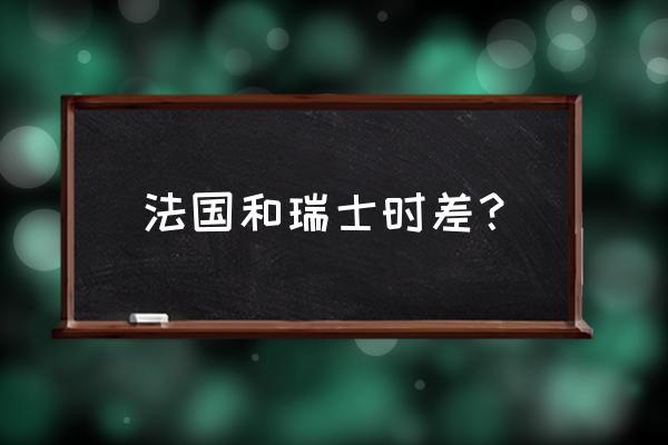 瑞典时差和北京时间对照表 法国和瑞士时差？