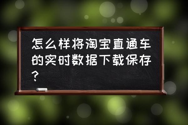 淘宝直通车怎么查看数据 怎么样将淘宝直通车的实时数据下载保存？