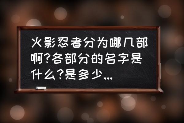 火影忍者有几代火影忍者 火影忍者分为哪几部啊?各部分的名字是什么?是多少集到多少集啊?先谢谢啦？