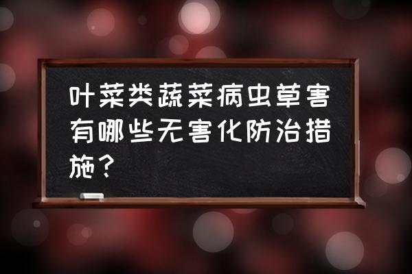 蔬菜病毒病防治药剂有哪些 叶菜类蔬菜病虫草害有哪些无害化防治措施？