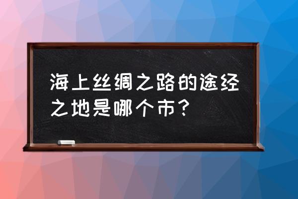 航海王热血航线东海冒险值得玩吗 海上丝绸之路的途经之地是哪个市？