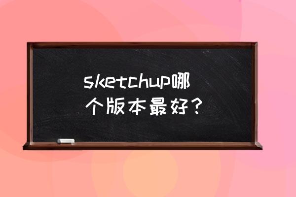 su草图大师最新版有哪些改进 sketchup哪个版本最好？